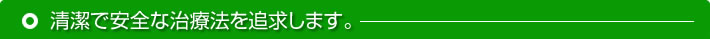 清潔で安全な治療法を追求します。